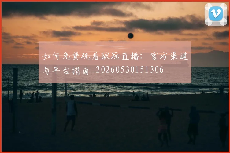 如何免费观看欧冠直播：官方渠道与平台指南_20260530151306