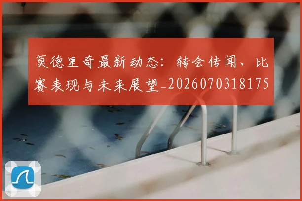 莫德里奇最新动态:转会传闻、比赛表现与未来展望_20260703181750