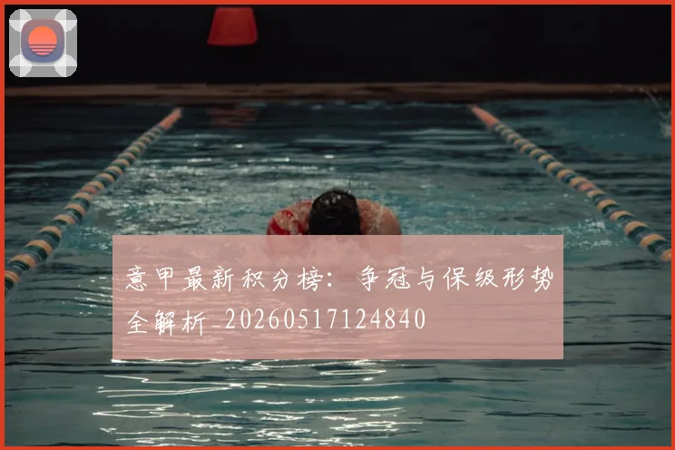 意甲最新积分榜:争冠与保级形势全解析_20260517124840