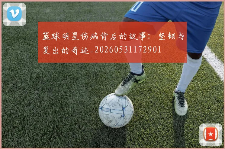 篮球明星伤病背后的故事:坚韧与复出的奇迹_20260531172901