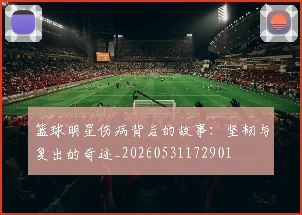 篮球明星伤病背后的故事：坚韧与复出的奇迹_20260531172901