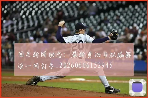 国足新闻动态:最新资讯与权威解读一网打尽_20260606152945