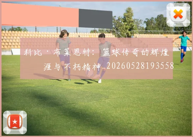 科比·布莱恩特:篮球传奇的辉煌生涯与不朽精神_20260528193558