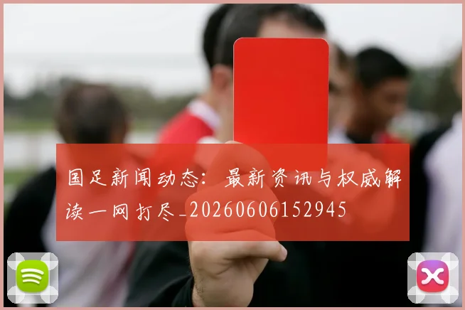 国足新闻动态：最新资讯与权威解读一网打尽_20260606152945