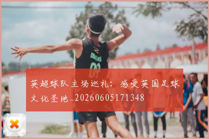 英超球队主场巡礼：感受英国足球文化圣地_20260605171348