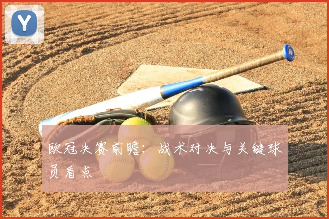 欧冠决赛前瞻：战术对决与关键球员看点
