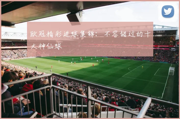 欧冠精彩进球集锦：不容错过的十大神仙球