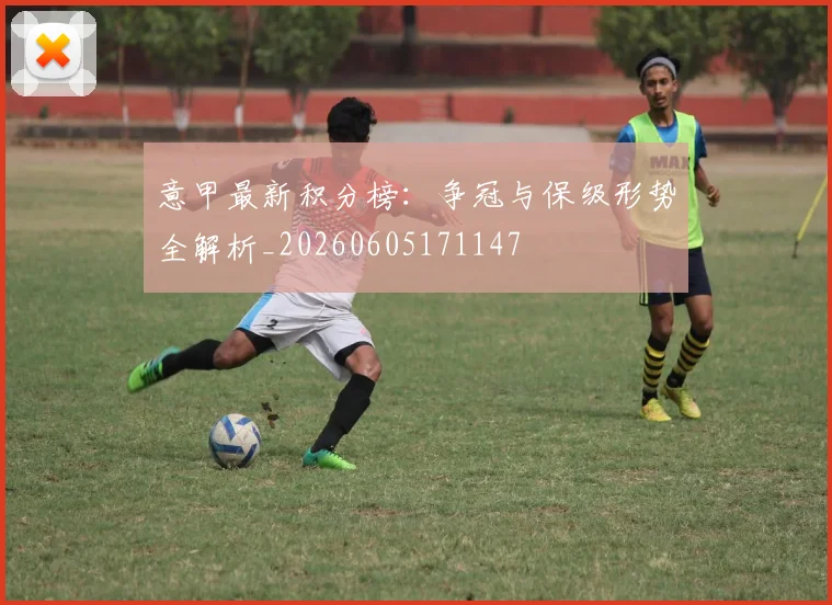 意甲最新积分榜:争冠与保级形势全解析_20260605171147