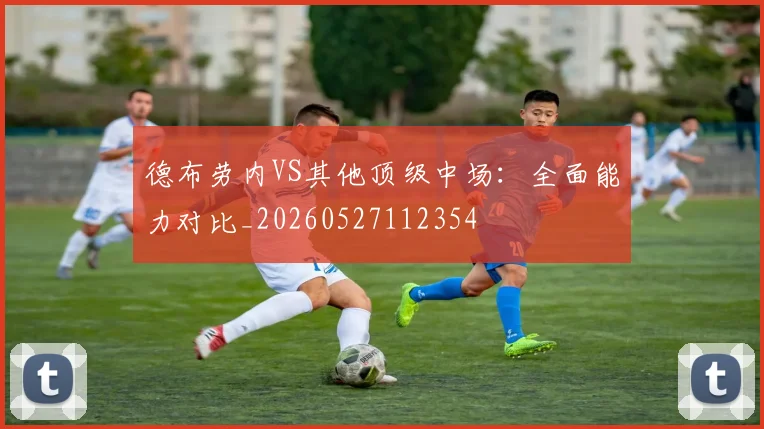 德布劳内VS其他顶级中场:全面能力对比_20260527112354