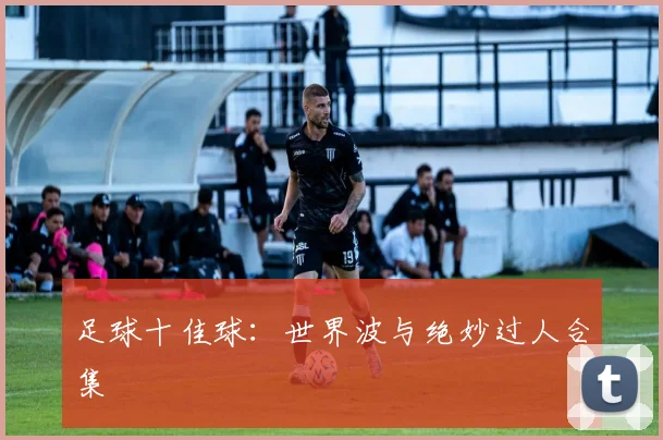 足球十佳球:世界波与绝妙过人合集