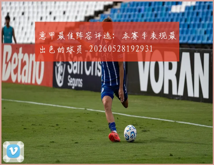 意甲最佳阵容评选:本赛季表现最出色的球员_20260528192931