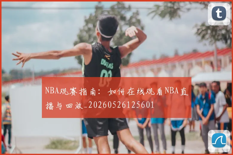 NBA观赛指南:如何在线观看NBA直播与回放_20260526125601