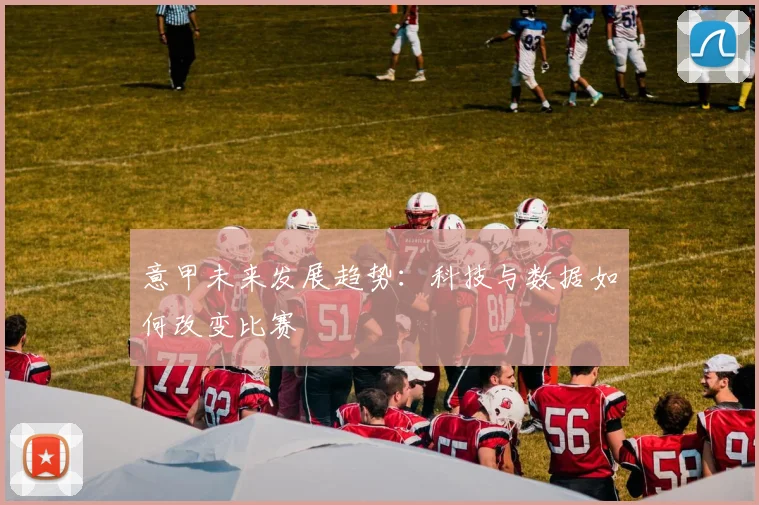 意甲未来发展趋势:科技与数据如何改变比赛