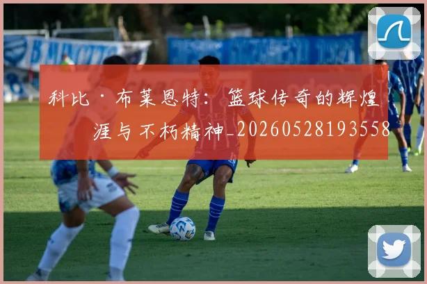 科比·布莱恩特：篮球传奇的辉煌生涯与不朽精神_20260528193558