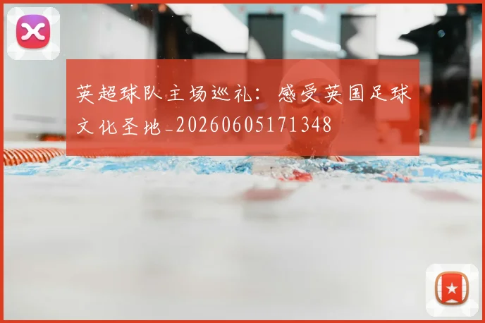 英超球队主场巡礼:感受英国足球文化圣地_20260605171348