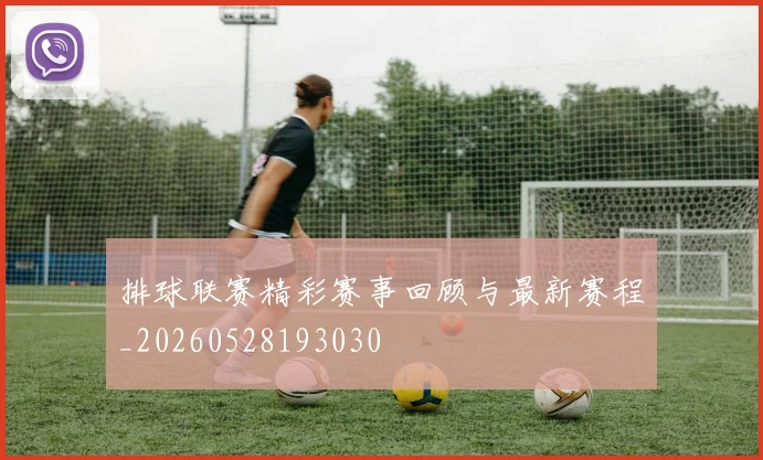 排球联赛精彩赛事回顾与最新赛程_20260528193030