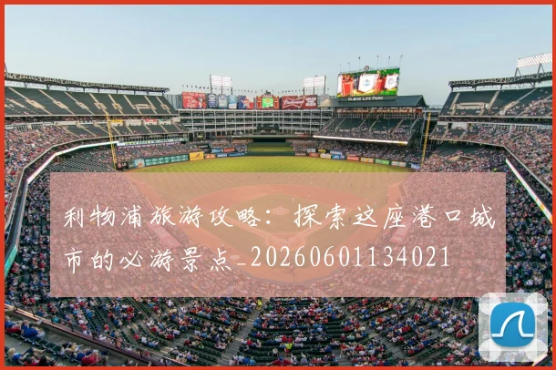 利物浦旅游攻略：探索这座港口城市的必游景点_20260601134021