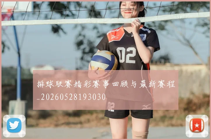 排球联赛精彩赛事回顾与最新赛程_20260528193030