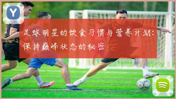 足球明星的饮食习惯与营养计划:保持巅峰状态的秘密