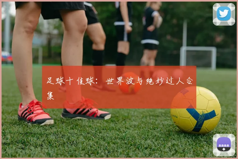 足球十佳球：世界波与绝妙过人合集
